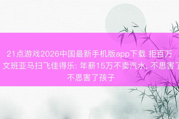 21点游戏2026中国最新手机版app下载 拒百万代言! 文班亚马扫飞佳得乐: 年薪15万不卖汽水, 不思害了孩子