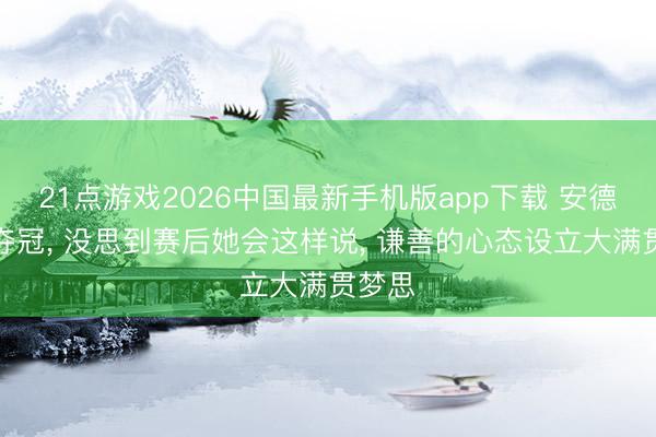 21点游戏2026中国最新手机版app下载 安德列娃夺冠， 没思到赛后她会这样说， 谦善的心态设立大满贯梦思