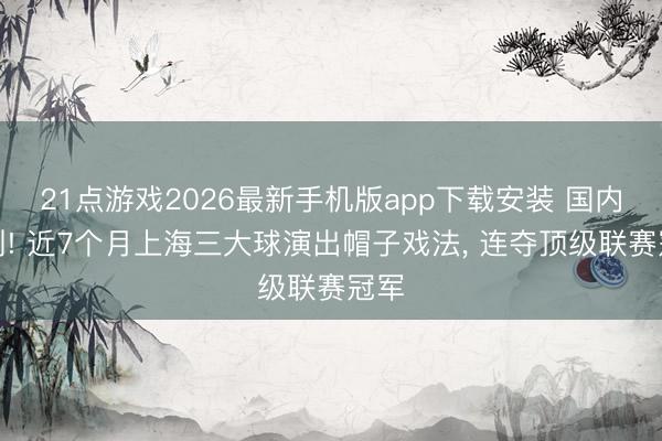 21点游戏2026最新手机版app下载安装 国内首例! 近7个月上海三大球演出帽子戏法， 连夺顶级联赛冠军