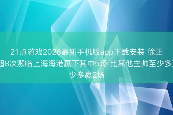 21点游戏2026最新手机版app下载安装 徐正源中超8次濒临上海海港赢下其中5场 比其他主帅至少多赢2场