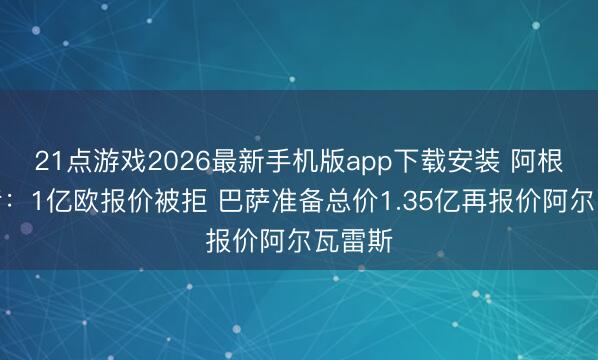 21点游戏2026最新手机版app下载安装 阿根廷记者：1亿欧报价被拒 巴萨准备总价1.35亿再报价阿尔瓦雷斯