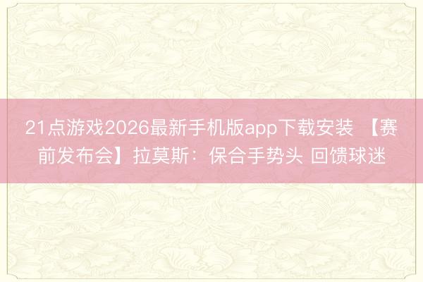 21点游戏2026最新手机版app下载安装 【赛前发布会】拉莫斯：保合手势头 回馈球迷