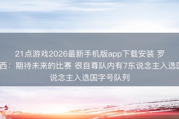 21点游戏2026最新手机版app下载安装 罗斯·阿洛伊西：期待未来的比赛 很自尊队内有7东说念主入选国字号队列