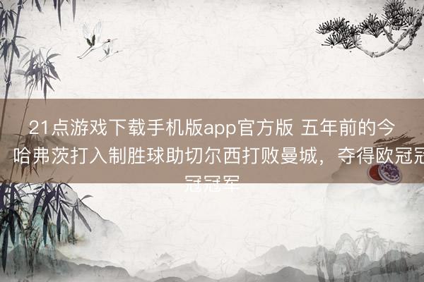 21点游戏下载手机版app官方版 五年前的今天，哈弗茨打入制胜球助切尔西打败曼城，夺得欧冠冠军