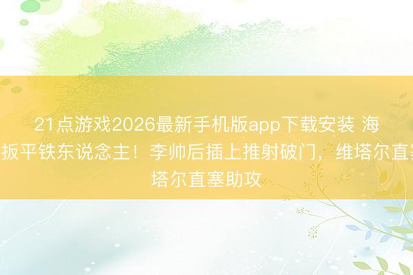 21点游戏2026最新手机版app下载安装 海港1-1扳平铁东说念主！李帅后插上推射破门，维塔尔直塞助攻