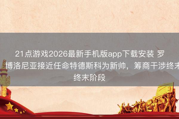 21点游戏2026最新手机版app下载安装 罗马诺：博洛尼亚接近任命特德斯科为新帅，筹商干涉终末阶段
