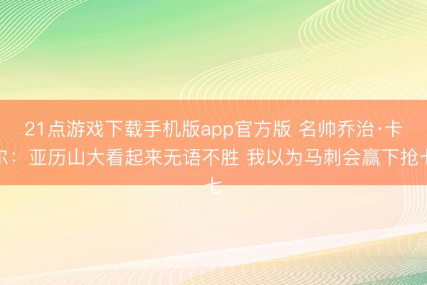 21点游戏下载手机版app官方版 名帅乔治·卡尔：亚历山大看起来无语不胜 我以为马刺会赢下抢七
