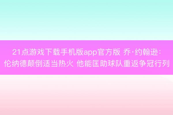 21点游戏下载手机版app官方版 乔·约翰逊：伦纳德颠倒适当热火 他能匡助球队重返争冠行列