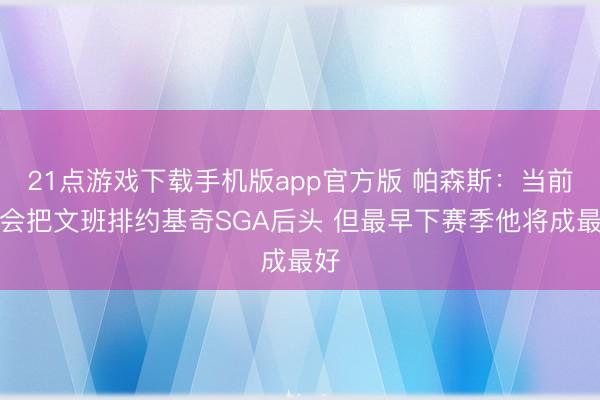 21点游戏下载手机版app官方版 帕森斯：当前仍会把文班排约基奇SGA后头 但最早下赛季他将成最好