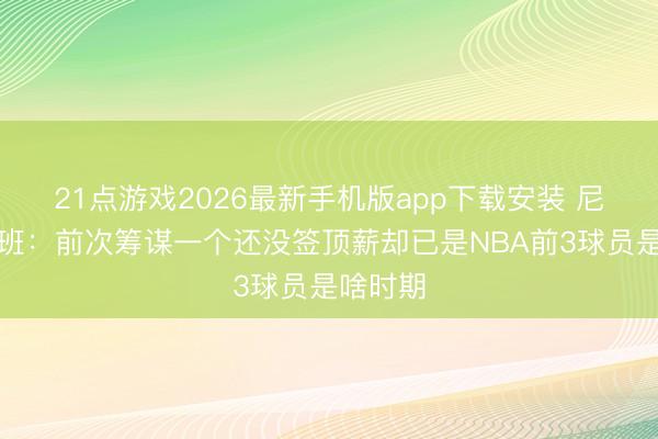 21点游戏2026最新手机版app下载安装 尼昂谈文班：前次筹谋一个还没签顶薪却已是NBA前3球员是啥时期
