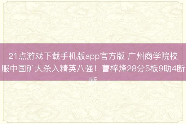 21点游戏下载手机版app官方版 广州商学院校服中国矿大杀入精英八强！曹梓烽28分5板9助4断
