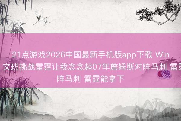 21点游戏2026中国最新手机版app下载 Windhorst：文班挑战雷霆让我念念起07年詹姆斯对阵马刺 雷霆能拿下