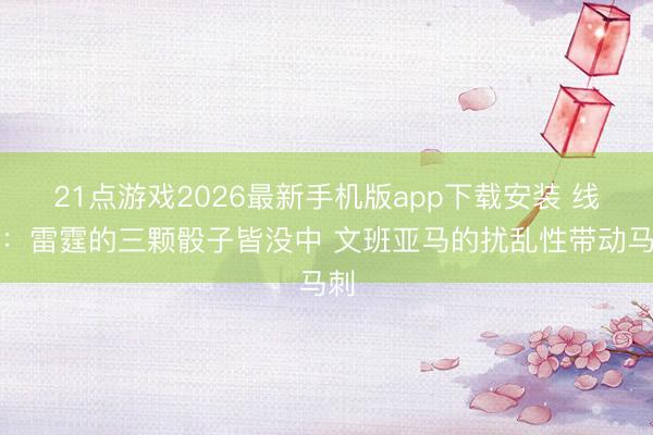 21点游戏2026最新手机版app下载安装 线路：雷霆的三颗骰子皆没中 文班亚马的扰乱性带动马刺