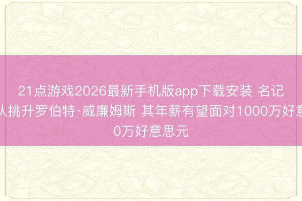 21点游戏2026最新手机版app下载安装 名记：多队挑升罗伯特·威廉姆斯 其年薪有望面对1000万好意思元