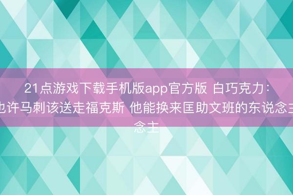 21点游戏下载手机版app官方版 白巧克力：也许马刺该送走福克斯 他能换来匡助文班的东说念主