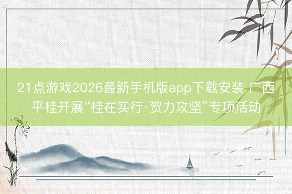 21点游戏2026最新手机版app下载安装 广西平桂开展“桂在实行·贺力攻坚”专项活动