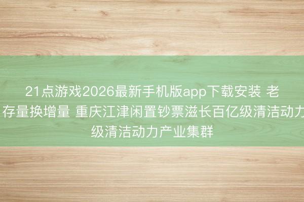 21点游戏2026最新手机版app下载安装 老树接新枝 存量换增量 重庆江津闲置钞票滋长百亿级清洁动力产业集群