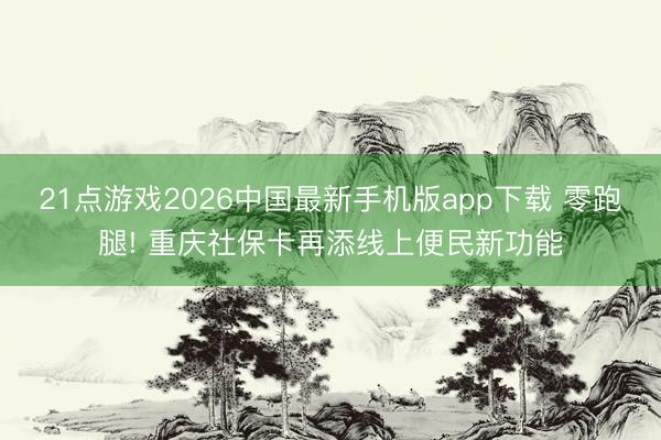 21点游戏2026中国最新手机版app下载 零跑腿! 重庆社保卡再添线上便民新功能