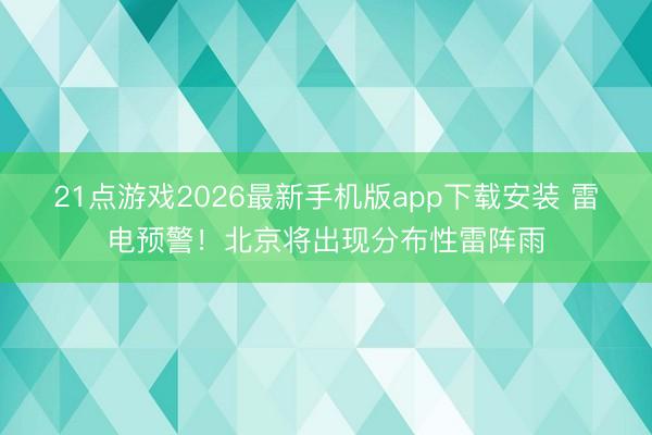 21点游戏2026最新手机版app下载安装 雷电预警！北京将出现分布性雷阵雨