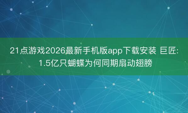 21点游戏2026最新手机版app下载安装 巨匠: 1.5亿只蝴蝶为何同期扇动翅膀