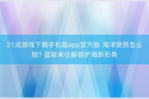21点游戏下载手机版app官方版 海洋受损怎么赔? 蓝碳来往解锁护海新形势