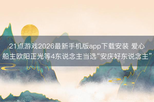 21点游戏2026最新手机版app下载安装 爱心船主欧阳正光等4东说念主当选“安庆好东说念主”