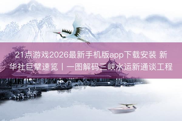 21点游戏2026最新手机版app下载安装 新华社巨擘速览丨一图解码三峡水运新通谈工程