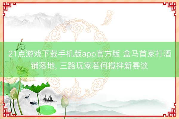 21点游戏下载手机版app官方版 盒马首家打酒铺落地， 三路玩家若何搅拌新赛谈