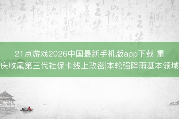 21点游戏2026中国最新手机版app下载 重庆收尾第三代社保卡线上改密|本轮强降雨基本领域