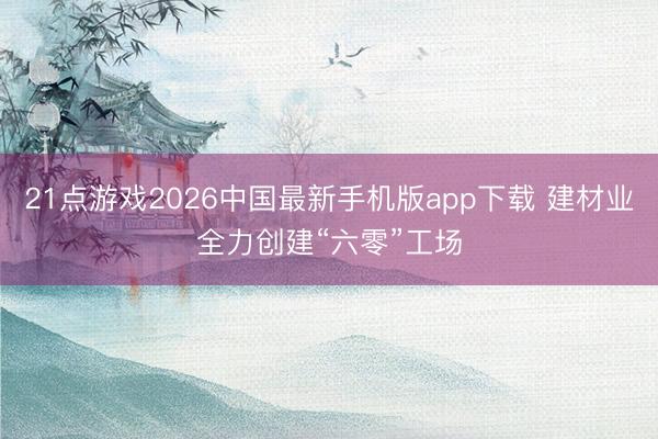 21点游戏2026中国最新手机版app下载 建材业全力创建“六零”工场