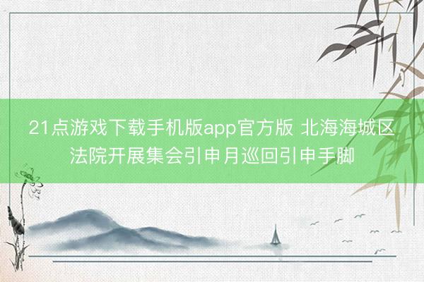 21点游戏下载手机版app官方版 北海海城区法院开展集会引申月巡回引申手脚