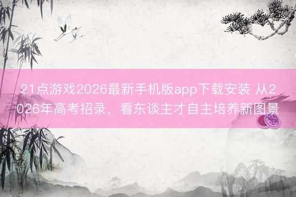 21点游戏2026最新手机版app下载安装 从2026年高考招录，看东谈主才自主培养新图景