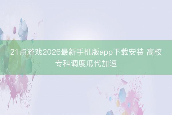 21点游戏2026最新手机版app下载安装 高校专科调度瓜代加速