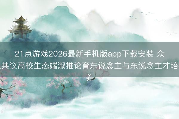 21点游戏2026最新手机版app下载安装 众人共议高校生态端淑推论育东说念主与东说念主才培养