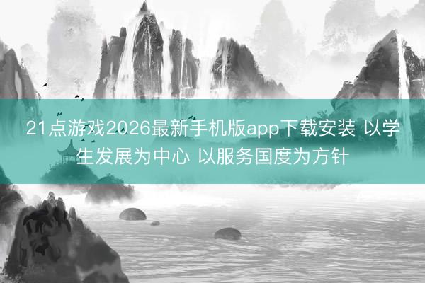 21点游戏2026最新手机版app下载安装 以学生发展为中心 以服务国度为方针