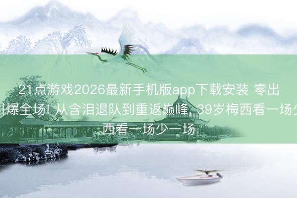 21点游戏2026最新手机版app下载安装 零出场却引爆全场! 从含泪退队到重返巅峰, 39岁梅西看一场少一场
