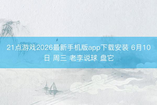 21点游戏2026最新手机版app下载安装 6月10日 周三 老李说球 盘它