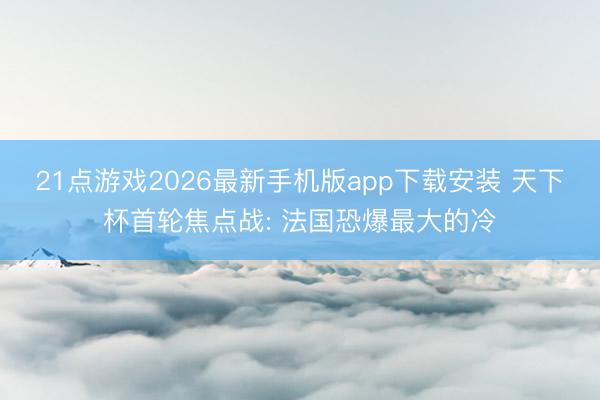 21点游戏2026最新手机版app下载安装 天下杯首轮焦点战: 法国恐爆最大的冷