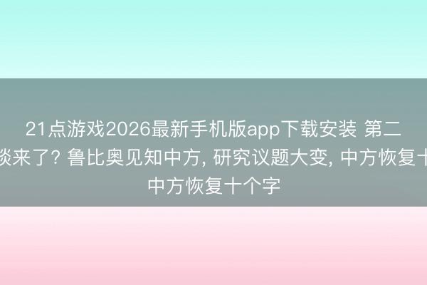 21点游戏2026最新手机版app下载安装 第二轮会谈来了? 鲁比奥见知中方， 研究议题大变， 中方恢复十个字