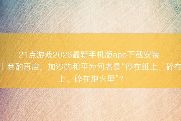21点游戏2026最新手机版app下载安装 ‍‍零时差丨商酌再启，加沙的和平为何老是“停在纸上、碎在炮火里”？