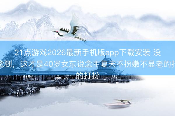 21点游戏2026最新手机版app下载安装 没念念到，这才是40岁女东说念主夏天不扮嫩不显老的打扮