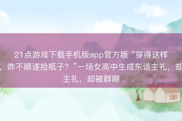 21点游戏下载手机版app官方版 “穿得这样好意思，咋不顺遂捡瓶子？”一场女高中生成东谈主礼，却被群嘲