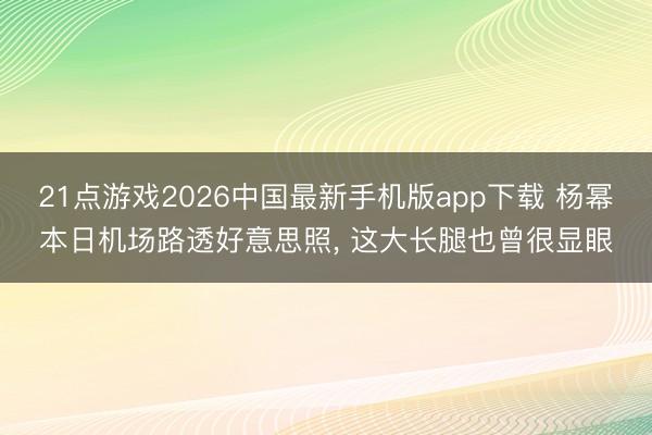21点游戏2026中国最新手机版app下载 杨幂本日机场路透好意思照，<a href=