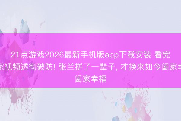 21点游戏2026最新手机版app下载安装 看完汪家视频透彻破防! 张兰拼了一辈子， 才换来如今阖家幸福