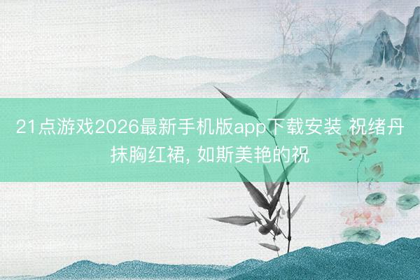 21点游戏2026最新手机版app下载安装 祝绪丹抹胸红裙，<a href=