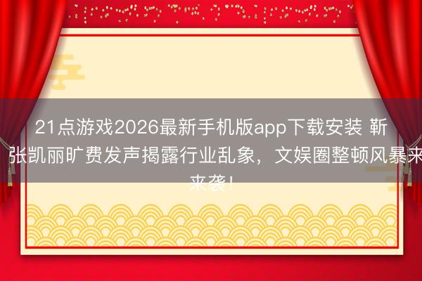 21点游戏2026最新手机版app下载安装 靳东、张凯丽旷费发声揭露行业乱象，文娱圈整顿风暴来袭！