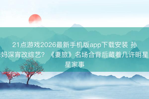 21点游戏2026最新手机版app下载安装 孙杨姆妈深宵改综艺？《妻旅》名场合背后藏着几许明星家事