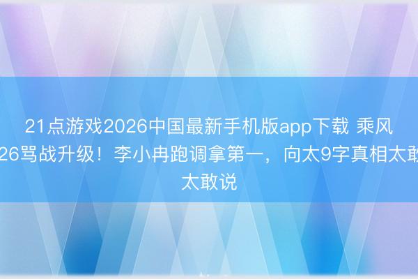 21点游戏2026中国最新手机版app下载 乘风2026骂战升级！李小冉跑调拿第一，向太9字真相太敢说