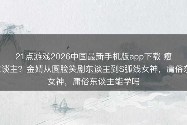 21点游戏2026中国最新手机版app下载 瘦4斤像换个东谈主？金婧从圆脸笑剧东谈主到S弧线女神，庸俗东谈主能学吗