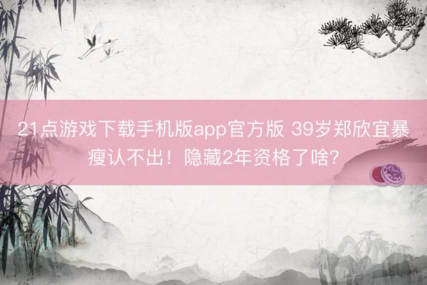 21点游戏下载手机版app官方版 39岁郑欣宜暴瘦认不出!隐藏2年资格了啥?